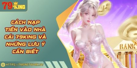 Cách Nạp Tiền Vào Nhà Cái 79KING Và Những Lưu Ý Cần Biết