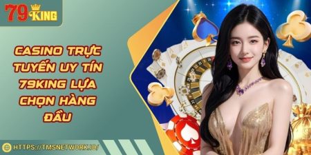 Casino Trực Tuyến Uy Tín 79KING Lựa Chọn Hàng Đầu