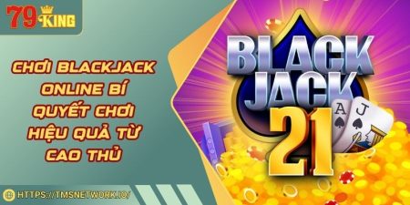 Chơi Blackjack Online Bí Quyết Chơi Hiệu Quả Từ Cao Thủ