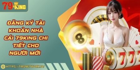 Đăng Ký Tài Khoản Nhà Cái 79KING Chi Tiết Cho Người Mới