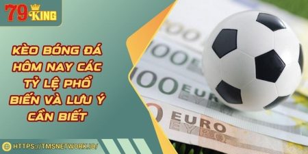 Kèo Bóng Đá Hôm Nay Các Tỷ Lệ Phổ Biến Và Lưu Ý Cần Biết