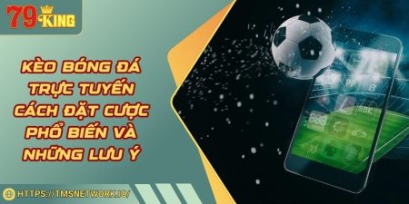 Kèo Bóng Đá Trực Tuyến Cách Đặt Cược Phổ Biến Và Những Lưu Ý