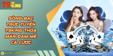 Sòng Bạc Trực Tuyến 79KING Thỏa Mãn Đam Mê Cá Cược