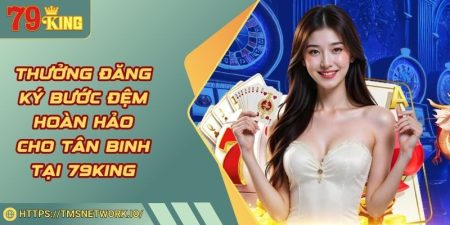 Thưởng Đăng Ký Bước Đệm Hoàn Hảo Cho Tân Binh Tại 79KING