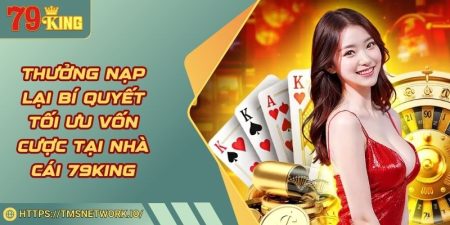 Thưởng Nạp Lại Bí Quyết Tối Ưu Vốn Cược Tại Nhà Cái 79KING