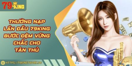 Thưởng Nạp Lần Đầu 79KING Bước Đệm Vững Chắc Cho Tân Thủ