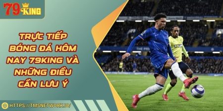 Trực Tiếp Bóng Đá Hôm Nay 79KING Và Những Điều Cần Lưu Ý